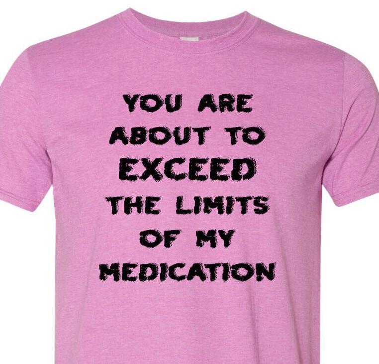 You Are About to Exceed the Limits of My Medication – Fast Shipping – Unisex