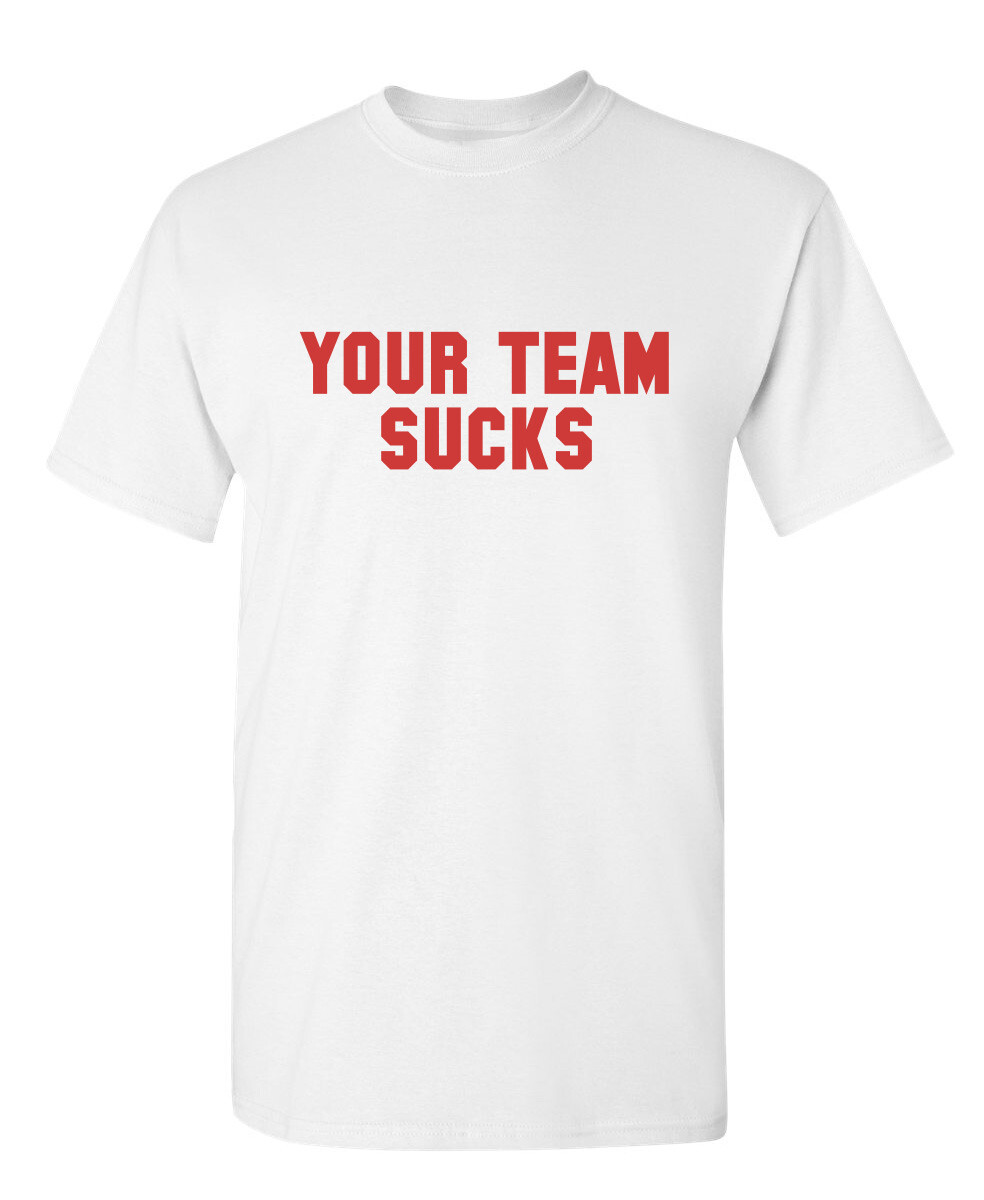 Your Team Sucks Sarcastic Humor Graphic Novelty Funny T Shirt
