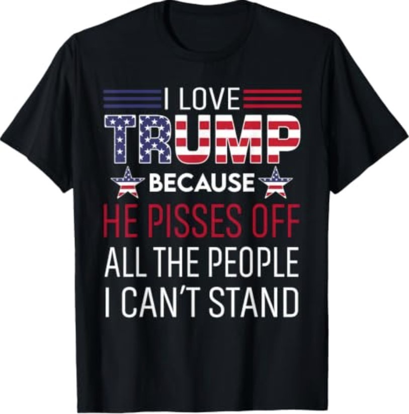 I Love Trump Because He Pisses Off The People I Can’t Stand T-Shirt